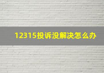 12315投诉没解决怎么办