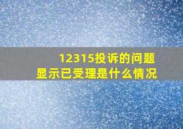 12315投诉的问题显示已受理是什么情况