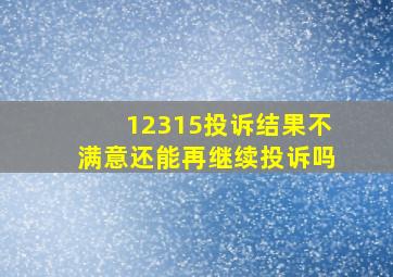 12315投诉结果不满意还能再继续投诉吗