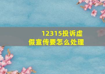 12315投诉虚假宣传要怎么处理