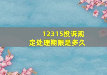 12315投诉规定处理期限是多久