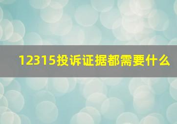 12315投诉证据都需要什么