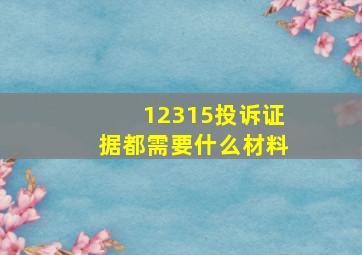 12315投诉证据都需要什么材料