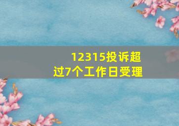 12315投诉超过7个工作日受理