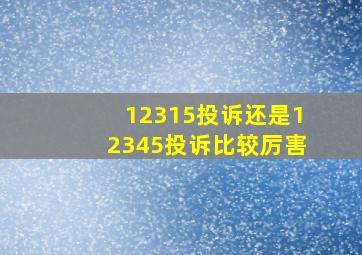 12315投诉还是12345投诉比较厉害