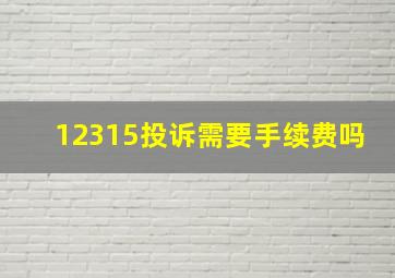 12315投诉需要手续费吗