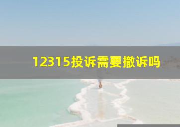 12315投诉需要撤诉吗