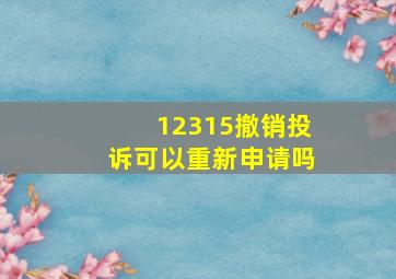 12315撤销投诉可以重新申请吗