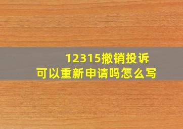 12315撤销投诉可以重新申请吗怎么写