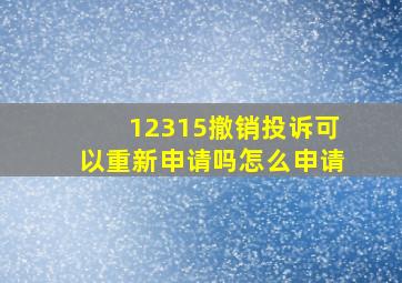 12315撤销投诉可以重新申请吗怎么申请