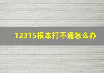 12315根本打不通怎么办