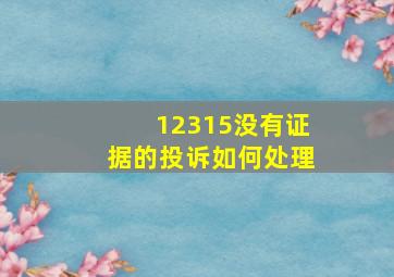 12315没有证据的投诉如何处理