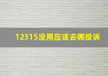 12315没用应该去哪投诉