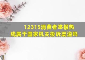 12315消费者举报热线属于国家机关投诉渠道吗