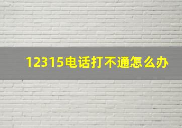 12315电话打不通怎么办