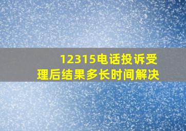 12315电话投诉受理后结果多长时间解决