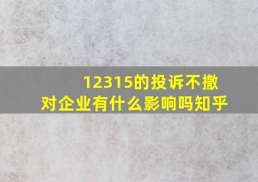 12315的投诉不撤对企业有什么影响吗知乎