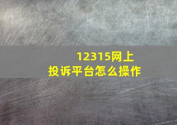 12315网上投诉平台怎么操作