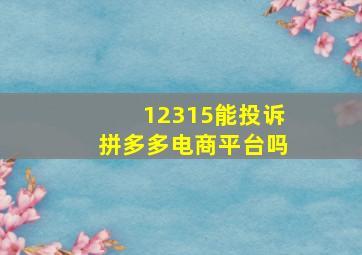 12315能投诉拼多多电商平台吗