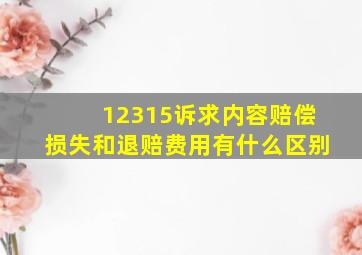 12315诉求内容赔偿损失和退赔费用有什么区别