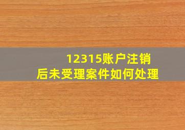 12315账户注销后未受理案件如何处理