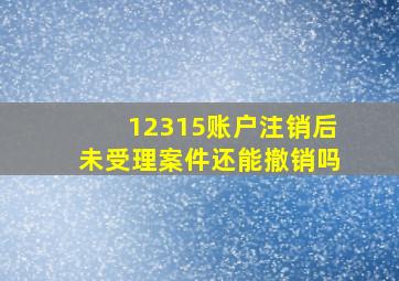 12315账户注销后未受理案件还能撤销吗