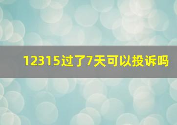 12315过了7天可以投诉吗