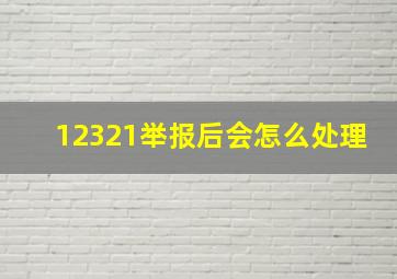 12321举报后会怎么处理