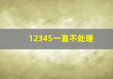 12345一直不处理