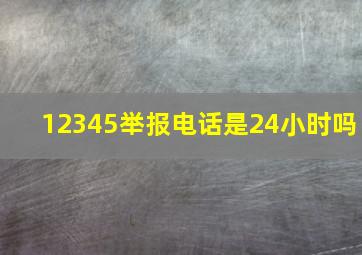 12345举报电话是24小时吗