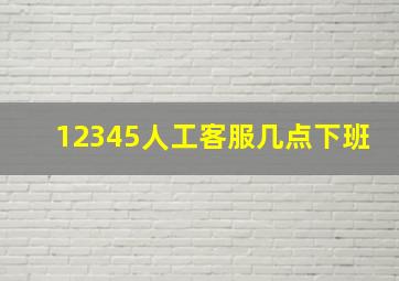 12345人工客服几点下班