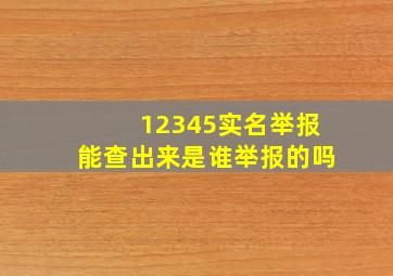 12345实名举报能查出来是谁举报的吗