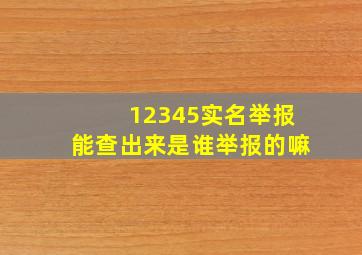 12345实名举报能查出来是谁举报的嘛