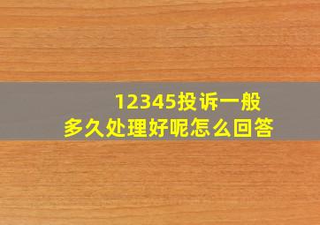 12345投诉一般多久处理好呢怎么回答