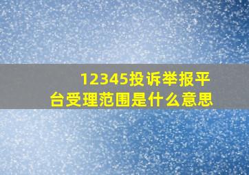 12345投诉举报平台受理范围是什么意思