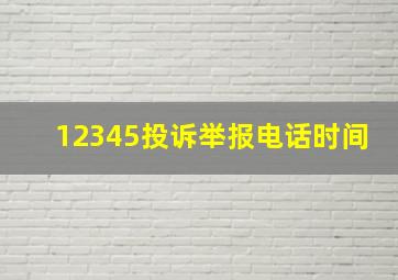 12345投诉举报电话时间