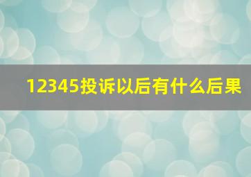 12345投诉以后有什么后果