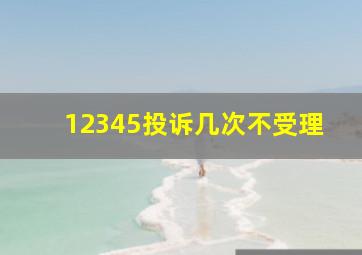 12345投诉几次不受理