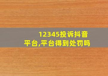 12345投诉抖音平台,平台得到处罚吗