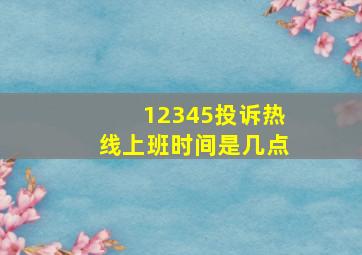 12345投诉热线上班时间是几点