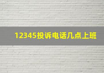 12345投诉电话几点上班