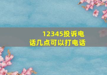 12345投诉电话几点可以打电话