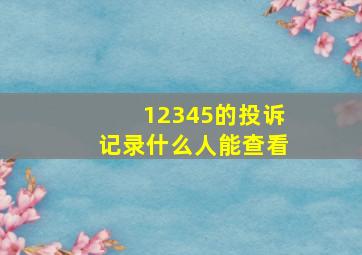 12345的投诉记录什么人能查看