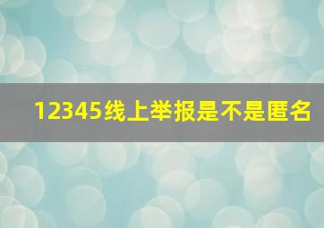 12345线上举报是不是匿名