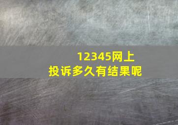 12345网上投诉多久有结果呢