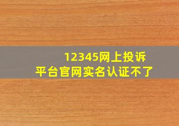 12345网上投诉平台官网实名认证不了