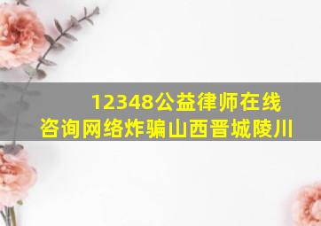 12348公益律师在线咨询网络炸骗山西晋城陵川