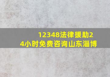 12348法律援助24小时免费咨询山东淄博