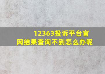 12363投诉平台官网结果查询不到怎么办呢