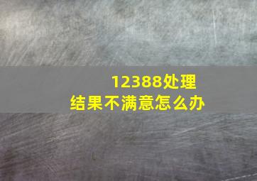 12388处理结果不满意怎么办